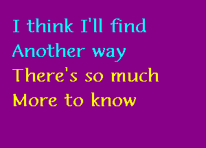 I think I'll Find
Another way

There's so much
More to know