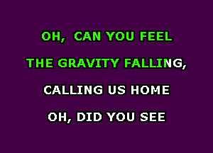 OH, CAN YOU FEEL
THE GRAVITY FALLING,
CALLING US HOME

OH, DID YOU SEE