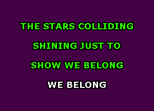 THE STARS COLLIDING

SHINING JUST TO

SHOW WE BELONG

WE BELONG