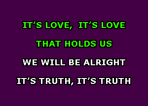 IT'S LOVE, IT'S LOVE
THAT HOLDS US
WE WILL BE ALRIGHT

IT'S TRUTH, IT'S TRUTH