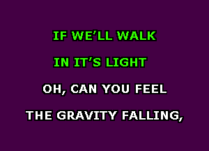 IF WE'LL WALK
IN IT'S LIGHT

OH, CAN YOU FEEL

THE GRAVITY FALLING,