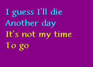 I guess I'll die
Another day

It's not my time
To go