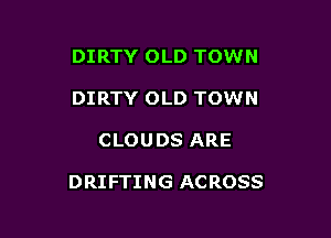 DIRTY OLD TOWN
DIRTY OLD TOWN

CLOUDS ARE

DRIFTING ACROSS