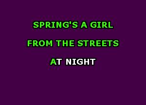 SPRING'S A GIRL

FROM THE STREETS

AT NIGHT
