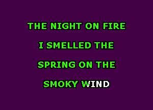 THE NIGHT ON FIRE

I SMELLED THE
SPRING ON THE

SMOKY WIND