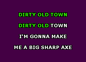 DIRTY OLD TOWN

DIRTY OLD TOWN

I' M GON NA MAKE

ME A BIG SHARP AXE