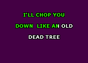 I'LL CHOP YOU

DOWN LIKE AN OLD

DEAD TREE