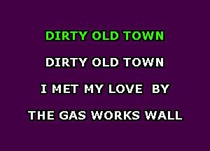 DIRTY OLD TOWN
DIRTY OLD TOWN

I M ET MY LOVE BY

THE GAS WORKS WALL