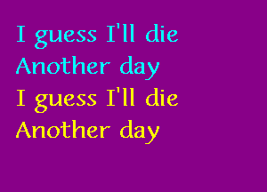 I guess I'll die
Another day

I guess I'll die
Another day