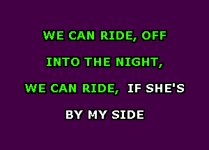 WE CAN RIDE, OFF

INTO THE NIGHT,

WE CAN RIDE, IF SHE'S

BY MY SIDE