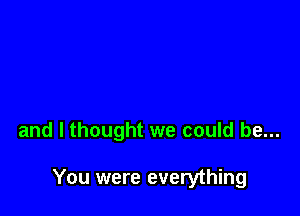 and I thought we could be...

You were everything