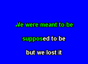 we were meant to be

supposed to be

but we lost it