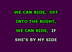 WE CAN RIDE, OFF

INTO THE NIGHT,

WE CAN RIDE, IF

SHE'S BY MY SIDE