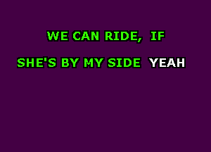 WE CAN RIDE, IF

SHE'S BY MY SIDE YEAH