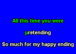 All this time you were

pretending

So much for my happy ending