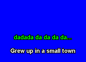 dadada da da da da...

Grew up in a small town