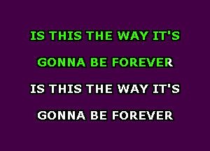 IS THIS THE WAY IT'S
GONNA BE FOREVER
IS THIS THE WAY IT'S

GONNA BE FOREVER