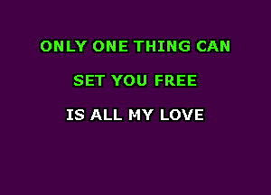 ONLY ONE THING CAN

SET YOU FREE

IS ALL MY LOVE