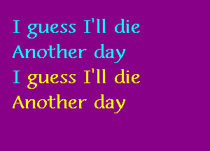 I guess I'll die
Another day

I guess I'll die
Another day