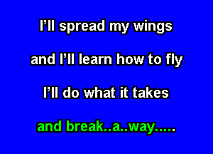 Pll spread my wings
and PH learn how to fly

Pll do what it takes

and break..a..way .....