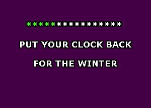 tiiitikiktiktiikikikikititx

PUT YOUR CLOCK BACK

FOR THE WINTER