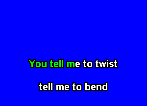 You tell me to twist

tell me to bend