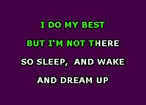 I DO MY BEST

BUT I'M NOT THERE

SO SLEEP, AND WAKE

AND DREAM UP