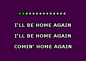 xilillilliitttitikiitk 2ikx

I'LL BE HOME AGAIN

I'LL BE HOME AGAIN

COMIN' HOME AGAIN

g