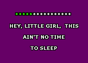 liihihihiliiliiliihiliihihihihihihih

HEY, LITTLE GIRL, THIS
AIN'T NO TIME

TO SLEEP