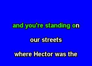 and you're standing on

our streets

where Hector was the