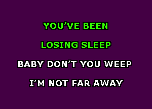 YOU'VE BEEN

LOSING SLEEP

BABY DON'T YOU WEEP

I'M NOT FAR AWAY