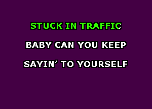 STUCK IN TRAFFIC

BABY CAN YOU KEEP

SAYIN' TO YOURSELF