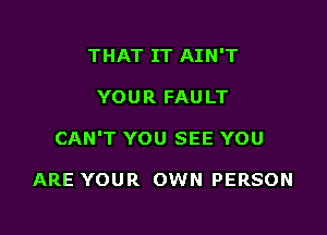 THAT IT AIN'T

YOUR FAULT

CAN'T YOU SEE YOU

ARE YOUR OWN PERSON