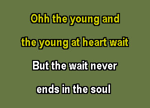 Ohh the young and

the young at heart wait
But the wait never

ends in the soul
