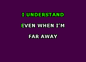 I UNDERSTAND

EVEN WHEN I'M

FAR AWAY