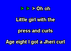 t' t' Oh oh
Little girl with the

press and curls

Age eight I got a Jheri curl