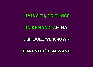 LIVING IN, TO THOSE

IN DEMAND AH HA

I SHOULD'VE KNOWN

THAT YOU'LL ALWAYS