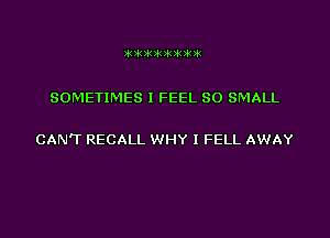 SOMETIMES I FEEL SO SMALL

CAN'T RECALL WHY I FELL AWAY