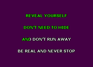 REVEAL YOURSELF

DON'T NEED TO HIDE

AND DON'T RUN AWAY

BE REAL AND NEVER STOP