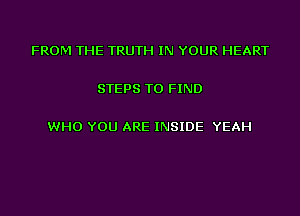 FROM THE TRUTH IN YOUR HEART

STEPS TO FIND

WHO YOU ARE INSIDE YEAH
