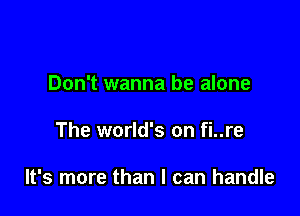 Don't wanna be alone

The world's on fi..re

It's more than I can handle