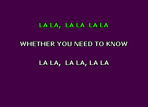 LA LA, LA LA LA LA

WHETHER YOU NEED TO KNOW

LA LA, LA LA, LA LA