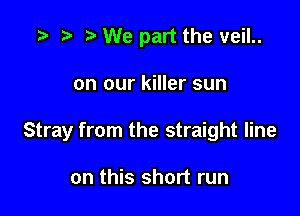 e e e We part the veil

on our killer sun

Stray from the straight line

on this short run