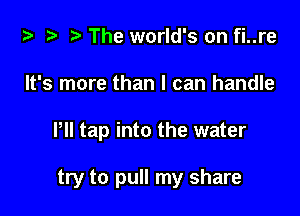 za .v r) The world's on fi..re

It's more than I can handle

PII tap into the water

try to pull my share