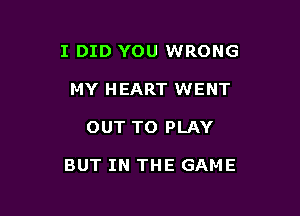 I DID YOU WRONG
MY HEART WENT

OUT TO PLAY

BUT IN THE GAME