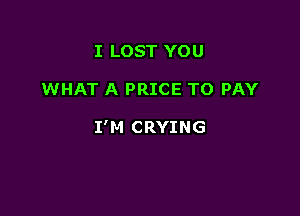I LOST YO U

WHAT A PRICE TO PAY

I'M CRYING