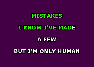 MISTAKES
I KNOW I'VE MADE

A FEW

BUT I'M ONLY HUMAN