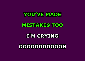 YOU'VE MADE
MISTAKES TOO

I'M CRYING

OOOOOOOOOOOH