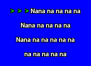 Nana na na na na

Nana na na na na

Nana na na na na na

na na na na na