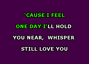 CAUSE I FEEL

ONE DAY I'LL HOLD

YOU NEAR, WHISPER

STILL LOVE YOU